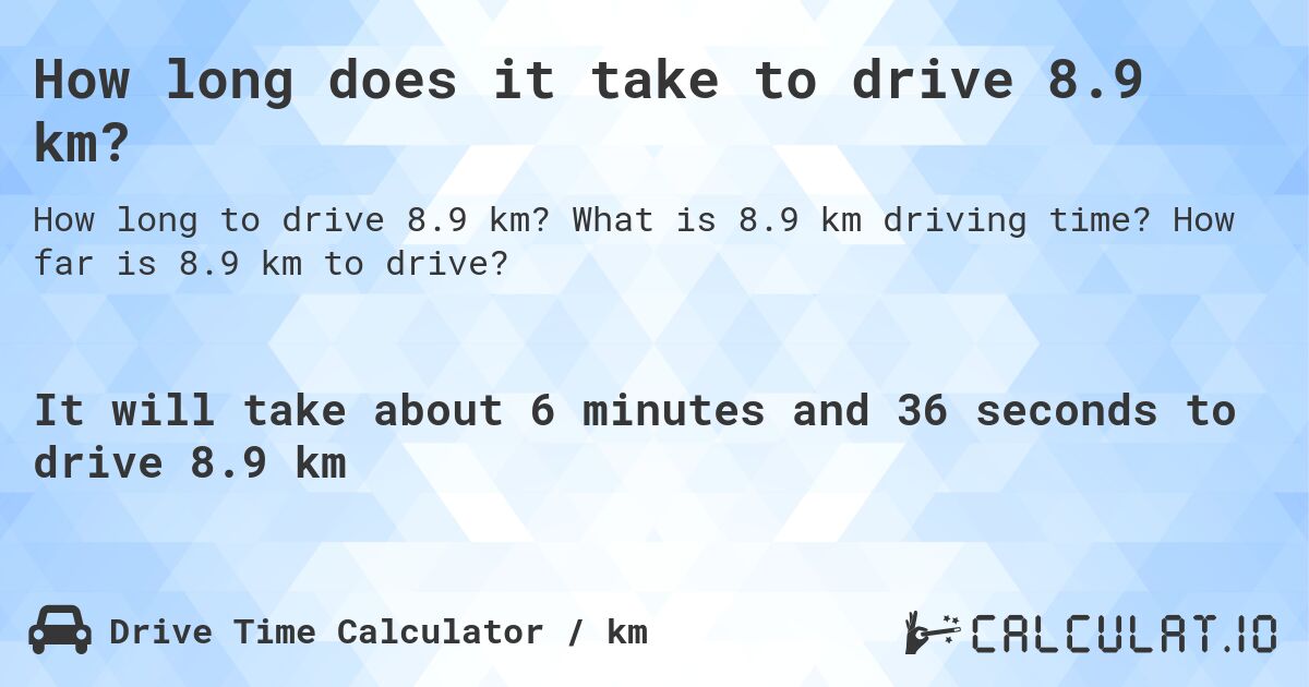 How long does it take to drive 8.9 km?. What is 8.9 km driving time? How far is 8.9 km to drive?