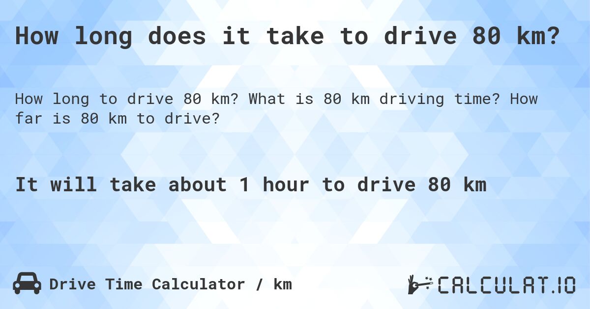 How long does it take to drive 80 km?. What is 80 km driving time? How far is 80 km to drive?