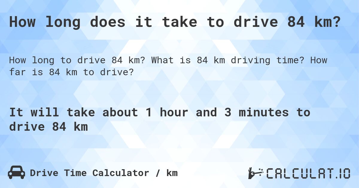 How long does it take to drive 84 km?. What is 84 km driving time? How far is 84 km to drive?