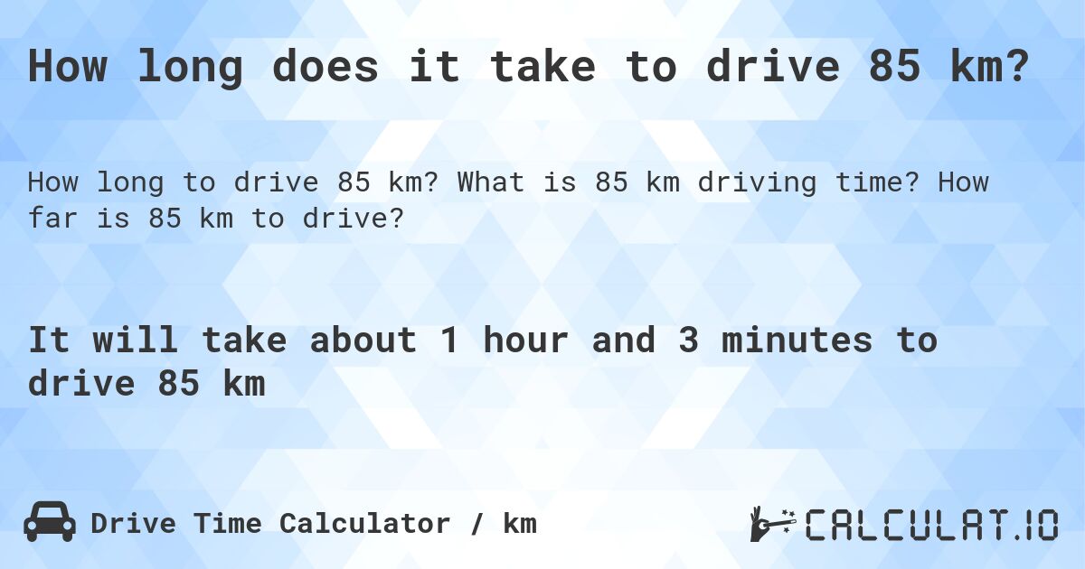 How long does it take to drive 85 km?. What is 85 km driving time? How far is 85 km to drive?