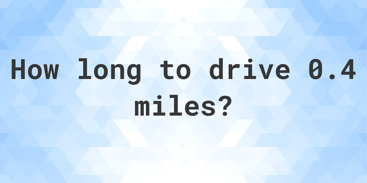 How long does it take to drive 0.4 miles Calculatio