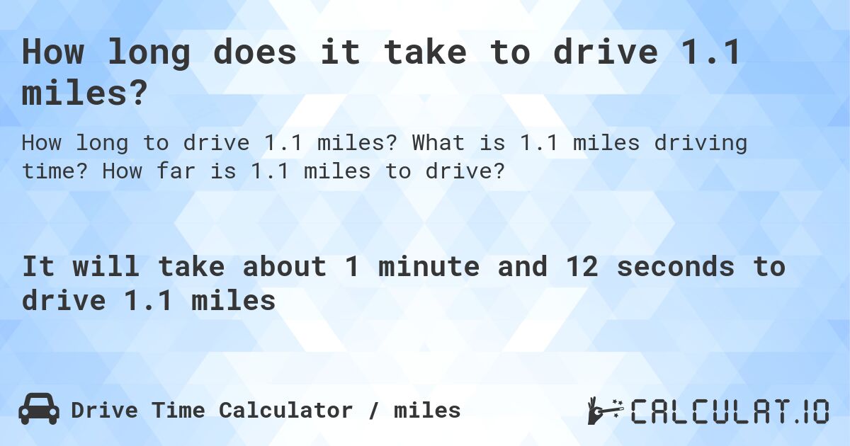 How long does it take to drive 1.1 miles?. What is 1.1 miles driving time? How far is 1.1 miles to drive?