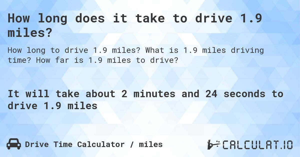 How long does it take to drive 1.9 miles?. What is 1.9 miles driving time? How far is 1.9 miles to drive?