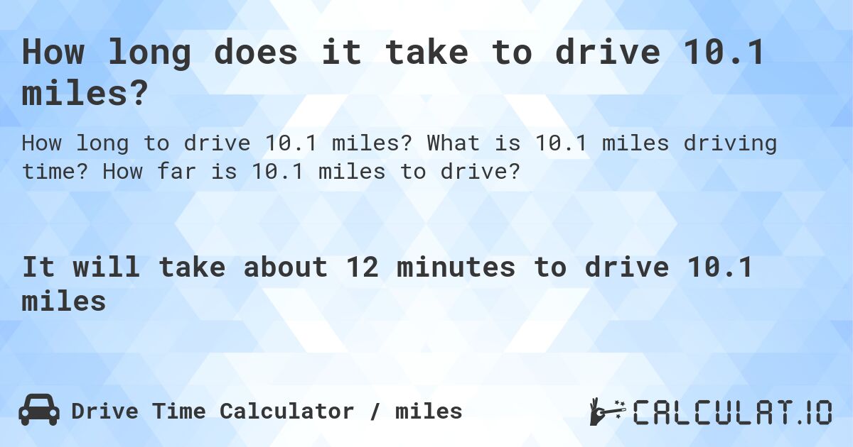 How long does it take to drive 10.1 miles?. What is 10.1 miles driving time? How far is 10.1 miles to drive?