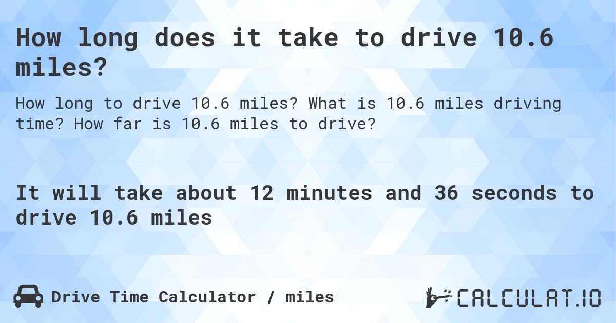 How long does it take to drive 10.6 miles?. What is 10.6 miles driving time? How far is 10.6 miles to drive?