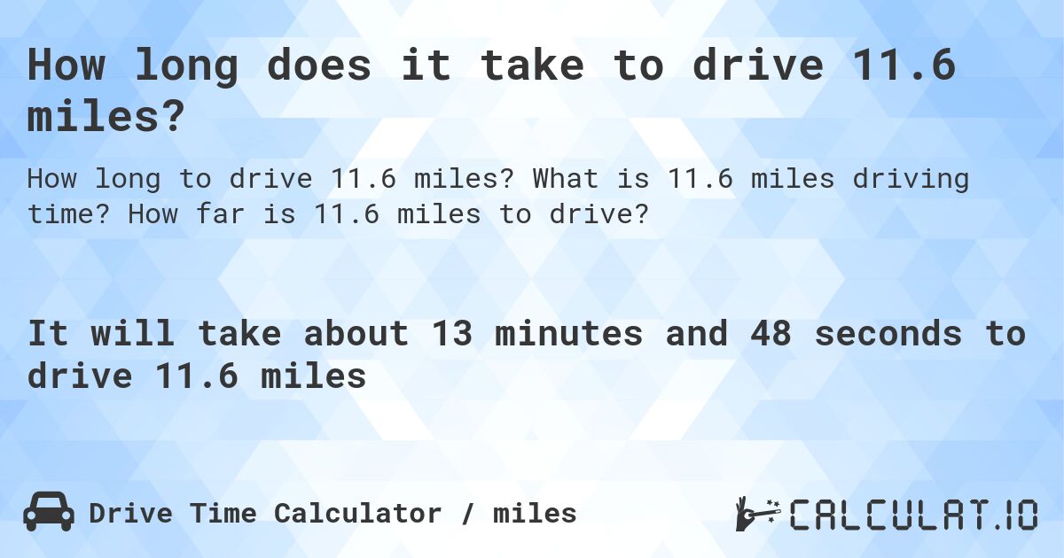 How long does it take to drive 11.6 miles?. What is 11.6 miles driving time? How far is 11.6 miles to drive?
