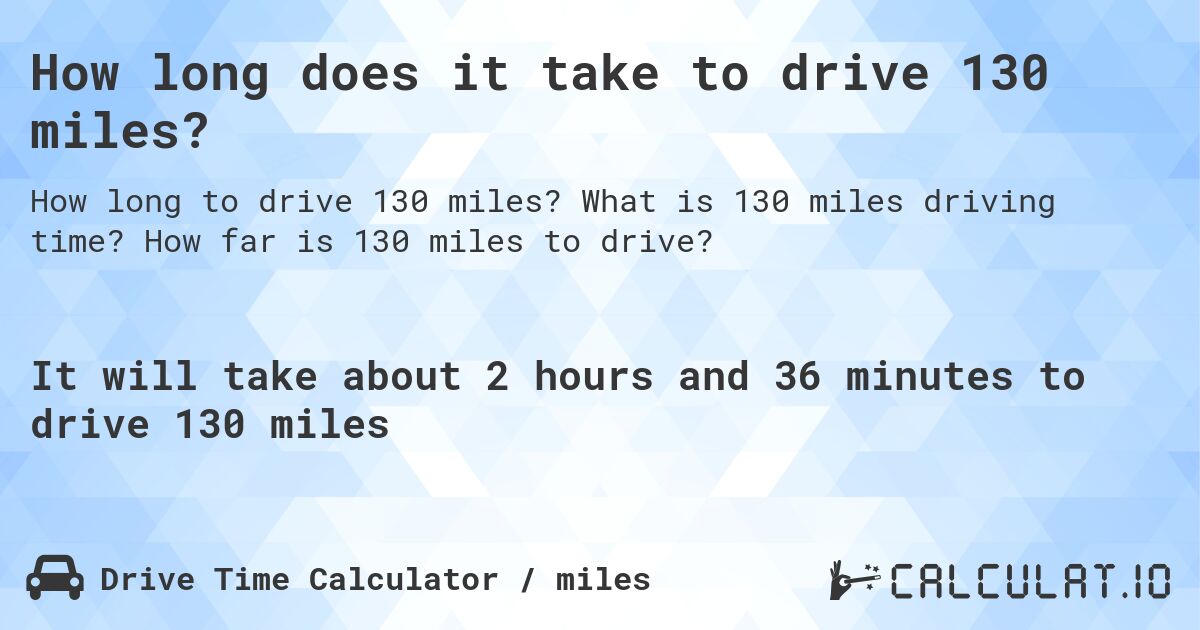 How long does it take to drive 130 miles?. What is 130 miles driving time? How far is 130 miles to drive?