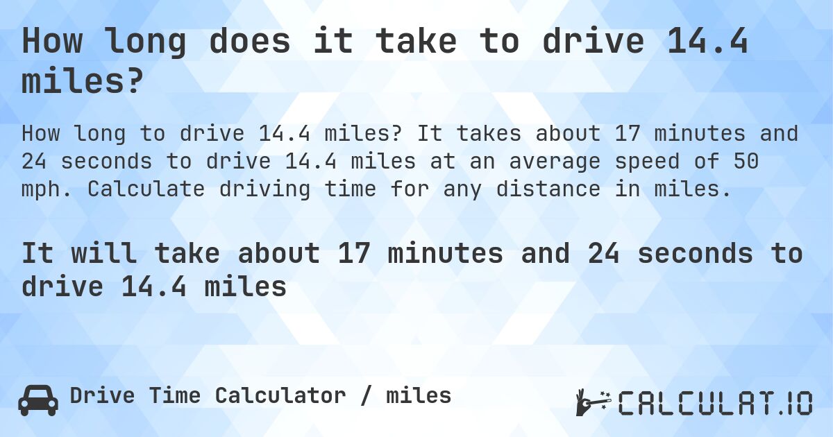 How long does it take to drive 14.4 miles?. It takes about 17 minutes and 24 seconds to drive 14.4 miles at an average speed of 50 mph. Calculate driving time for any distance in miles.