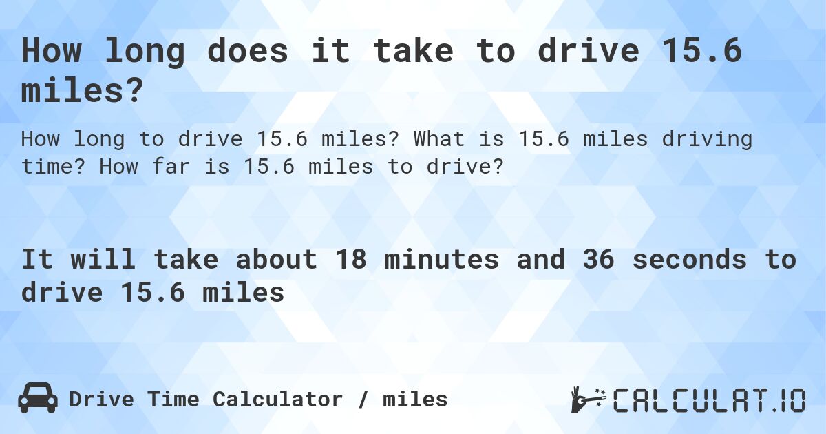 How long does it take to drive 15.6 miles?. What is 15.6 miles driving time? How far is 15.6 miles to drive?
