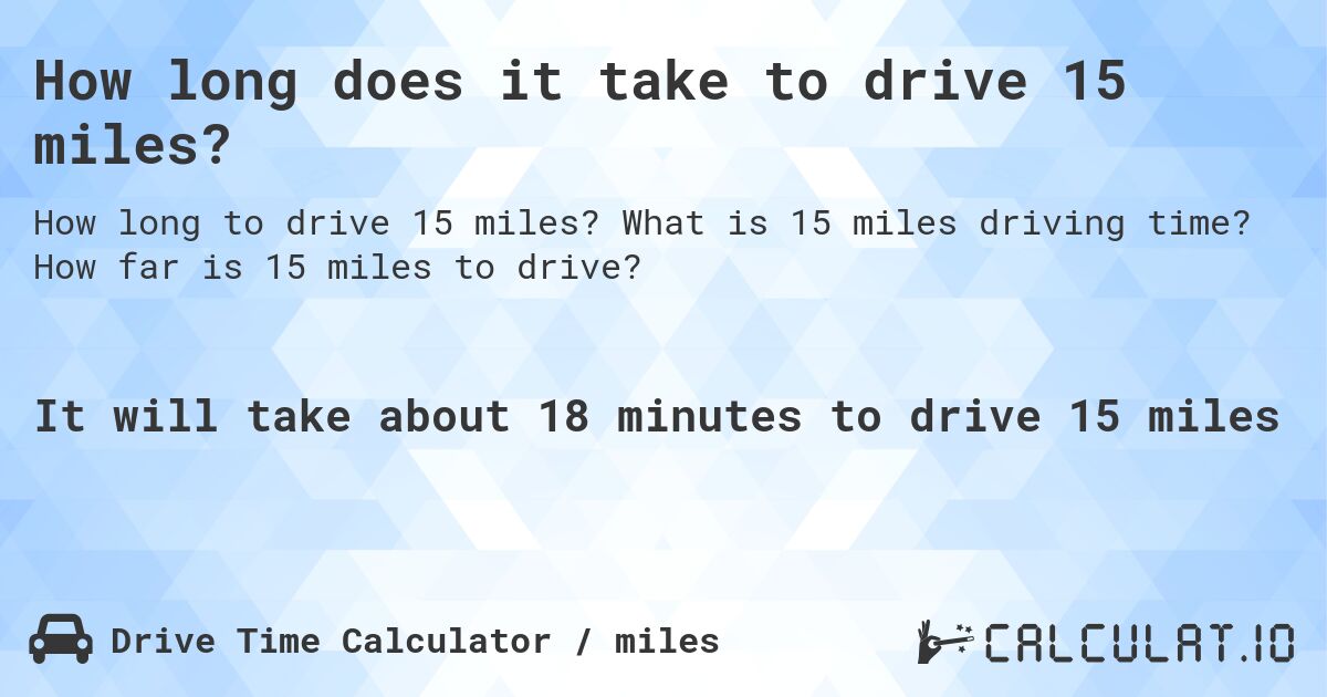 How long does it take to drive 15 miles?. What is 15 miles driving time? How far is 15 miles to drive?