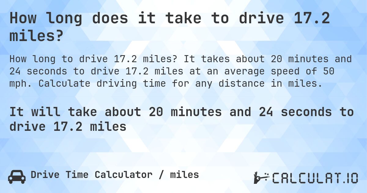 How long does it take to drive 17.2 miles?. It takes about 20 minutes and 24 seconds to drive 17.2 miles at an average speed of 50 mph. Calculate driving time for any distance in miles.