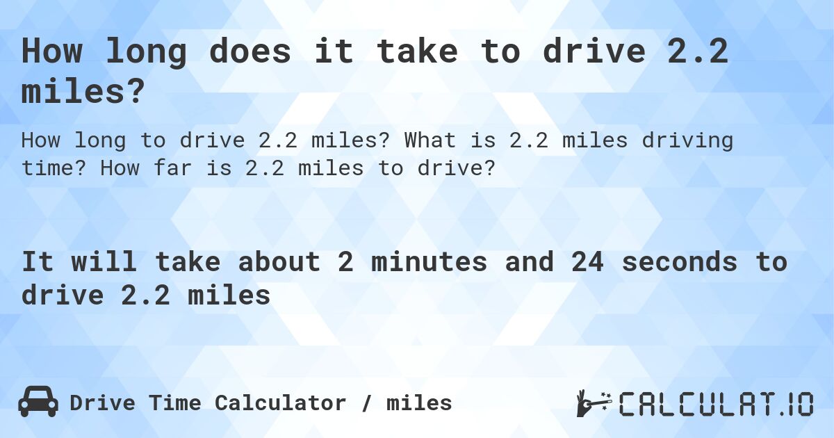 How long does it take to drive 2.2 miles?. What is 2.2 miles driving time? How far is 2.2 miles to drive?