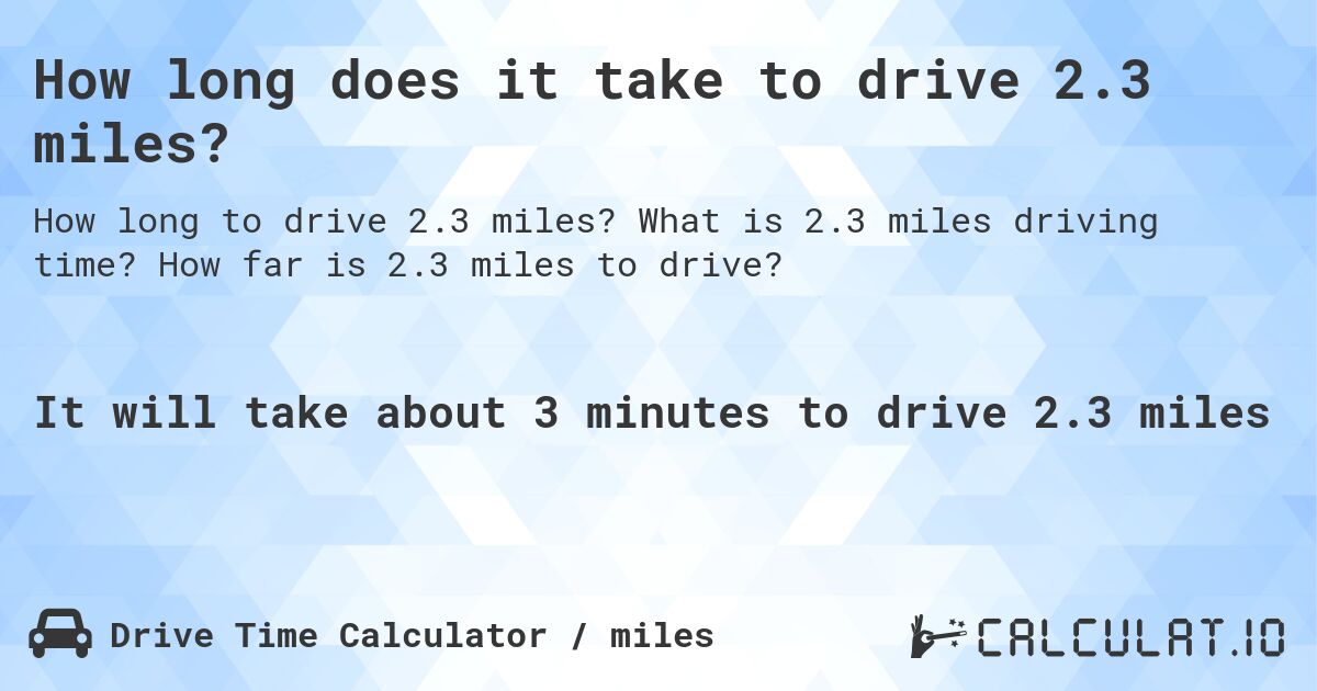 How long does it take to drive 2.3 miles?. What is 2.3 miles driving time? How far is 2.3 miles to drive?