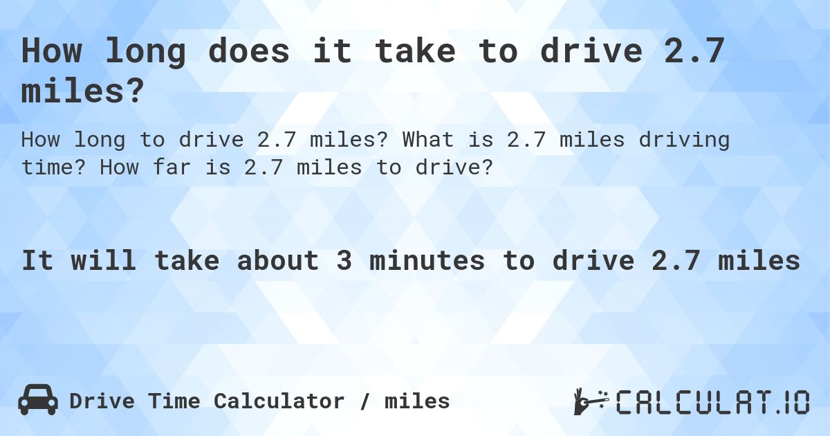 How long does it take to drive 2.7 miles?. What is 2.7 miles driving time? How far is 2.7 miles to drive?