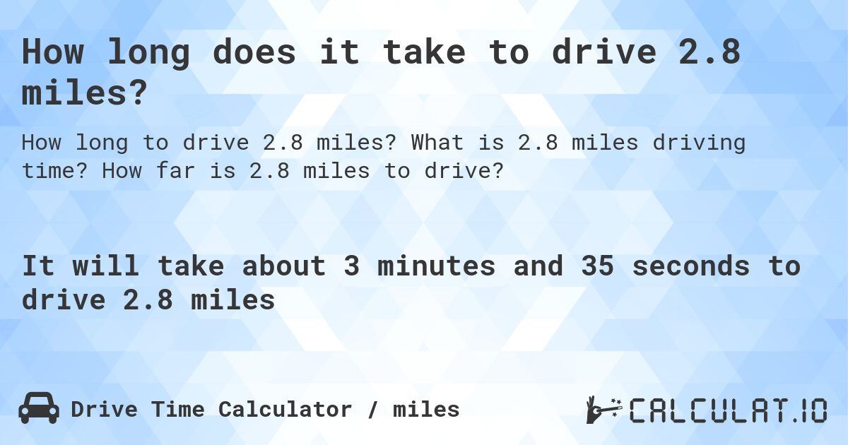 How long does it take to drive 2.8 miles?. What is 2.8 miles driving time? How far is 2.8 miles to drive?