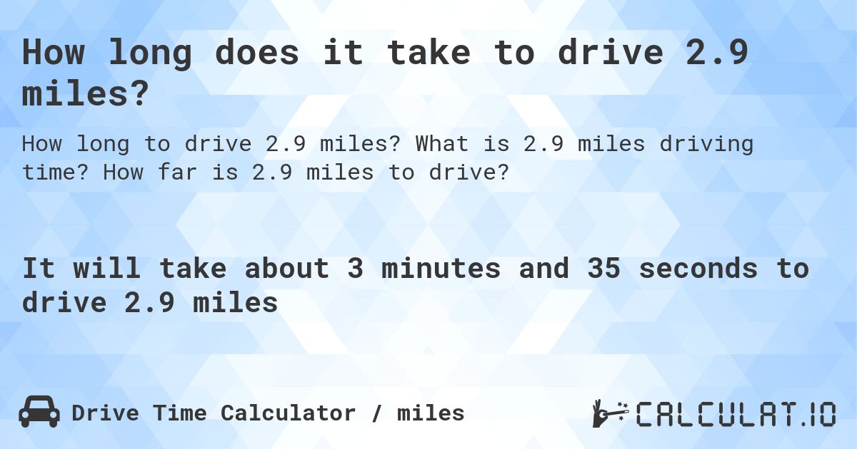 How long does it take to drive 2.9 miles?. What is 2.9 miles driving time? How far is 2.9 miles to drive?