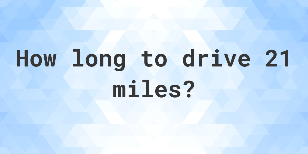 How long does it take to drive 21 miles Calculatio