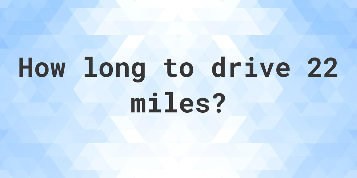 How long does it take to drive 22 miles Calculatio