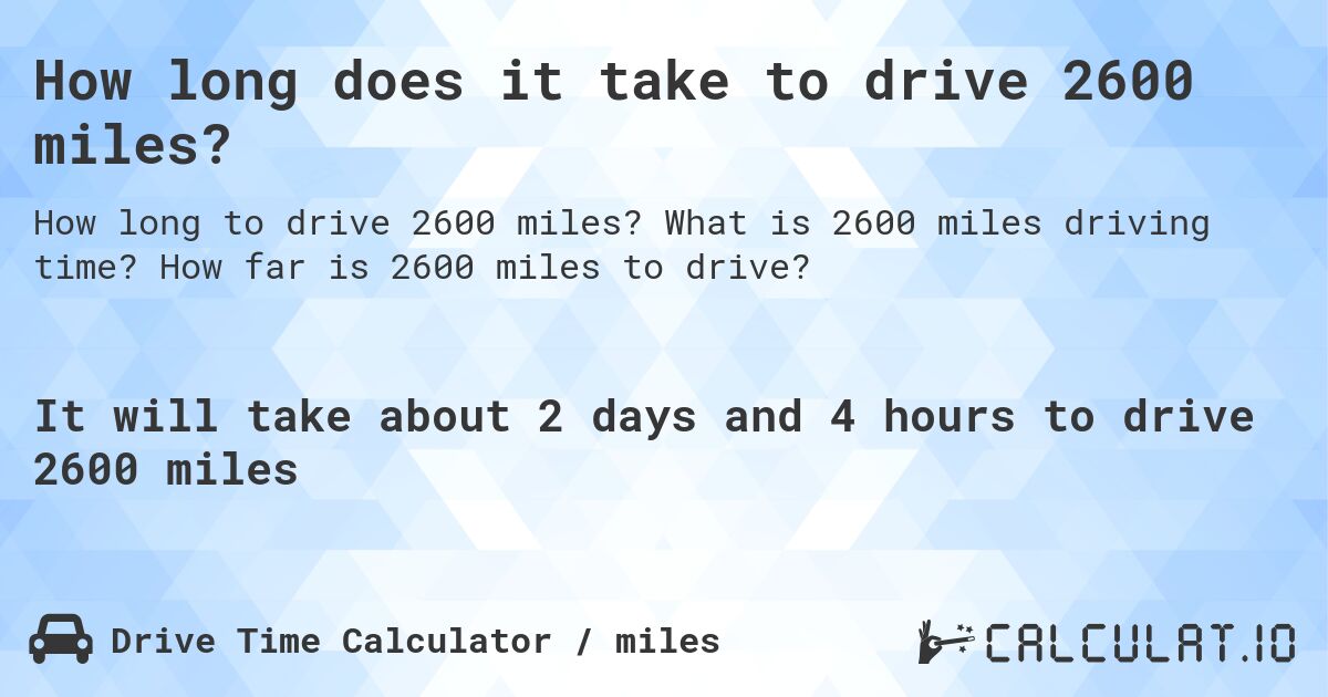 How long does it take to drive 2600 miles?. What is 2600 miles driving time? How far is 2600 miles to drive?