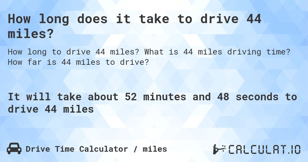 How long does it take to drive 44 miles?. What is 44 miles driving time? How far is 44 miles to drive?