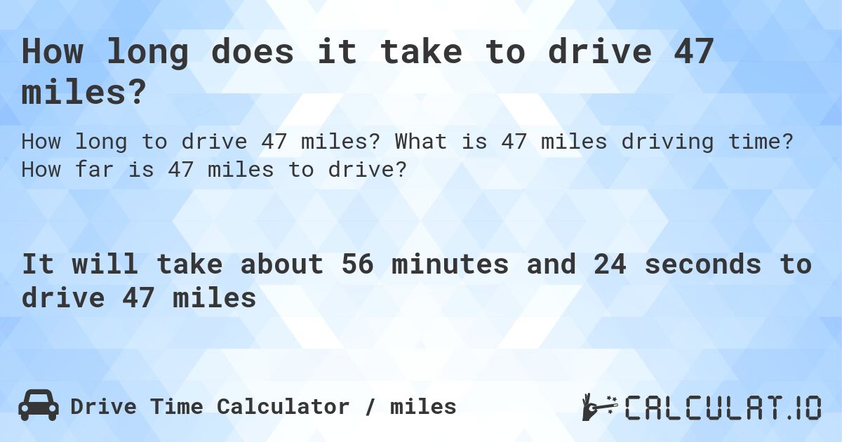 How long does it take to drive 47 miles?. What is 47 miles driving time? How far is 47 miles to drive?