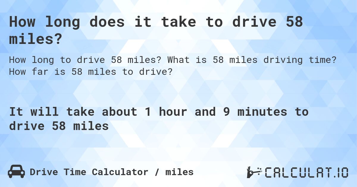 How long does it take to drive 58 miles?. What is 58 miles driving time? How far is 58 miles to drive?