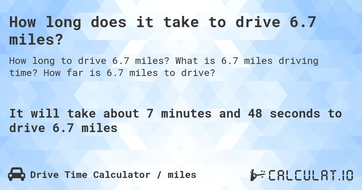 How long does it take to drive 6.7 miles?. What is 6.7 miles driving time? How far is 6.7 miles to drive?