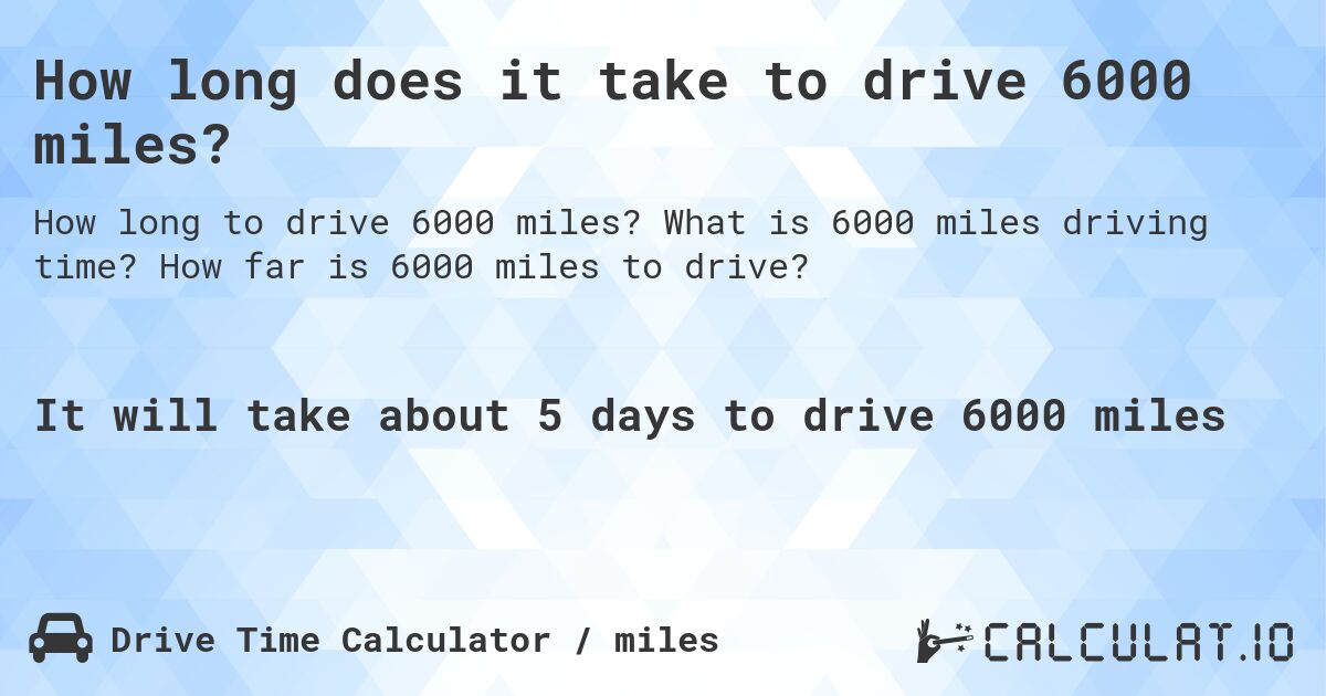 How long does it take to drive 6000 miles?. What is 6000 miles driving time? How far is 6000 miles to drive?