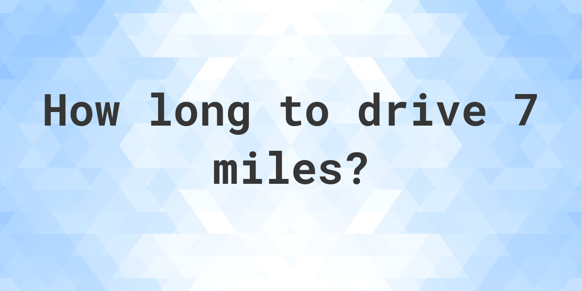 How long does it take to drive 7 miles Calculatio