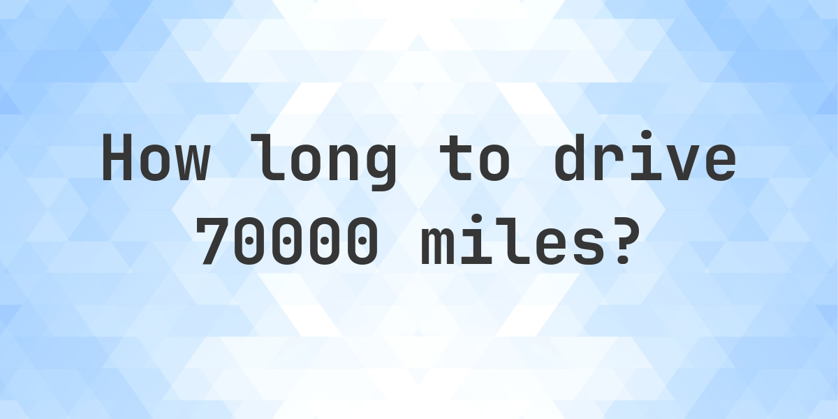 How long does it take to drive 70000 miles? - Calculatio