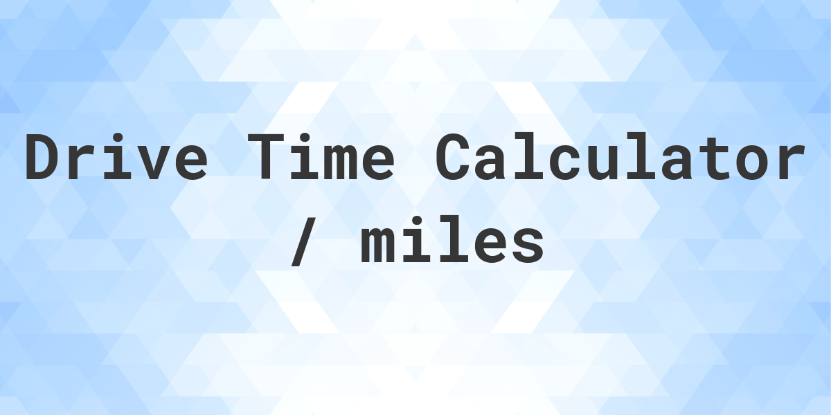 Drive Time Calculator / miles - Calculatio