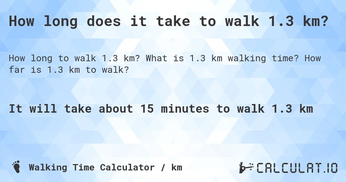 How long does it take to walk 1.3 km?. What is 1.3 km walking time? How far is 1.3 km to walk?