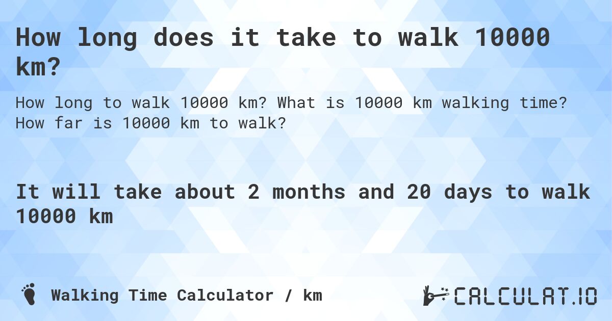 How long does it take to walk 10000 km?. What is 10000 km walking time? How far is 10000 km to walk?