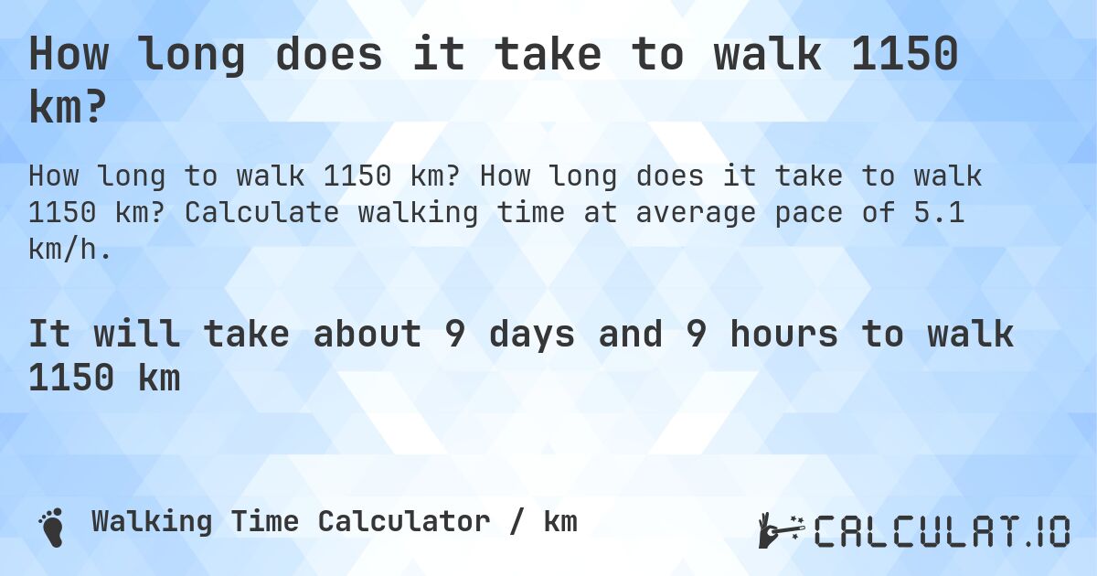 How long does it take to walk 1150 km?. How long does it take to walk 1150 km? Calculate walking time at average pace of 5.1 km/h.