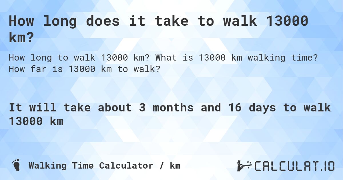 How long does it take to walk 13000 km?. What is 13000 km walking time? How far is 13000 km to walk?