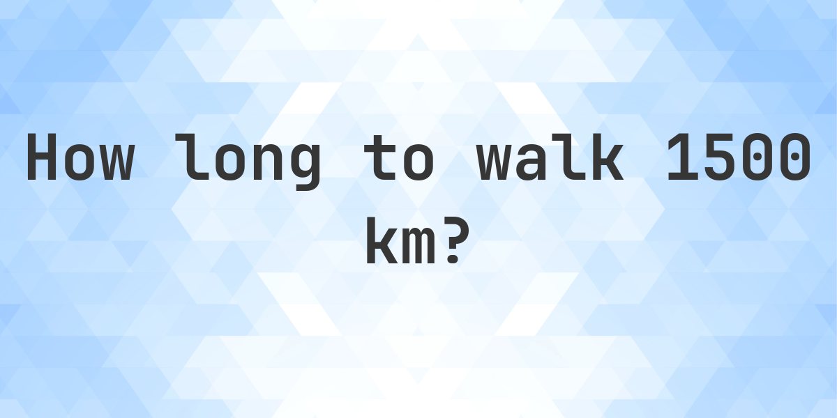How long does it take to walk 1500 km? - Calculatio