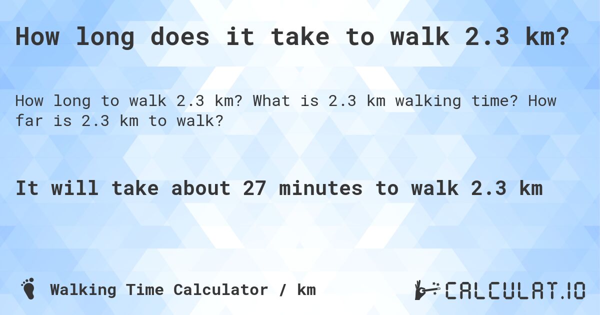 How long does it take to walk 2.3 km?. What is 2.3 km walking time? How far is 2.3 km to walk?