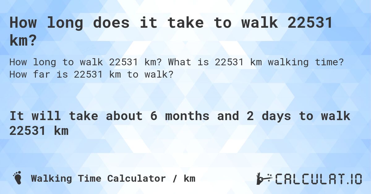 How long does it take to walk 22531 km?. What is 22531 km walking time? How far is 22531 km to walk?