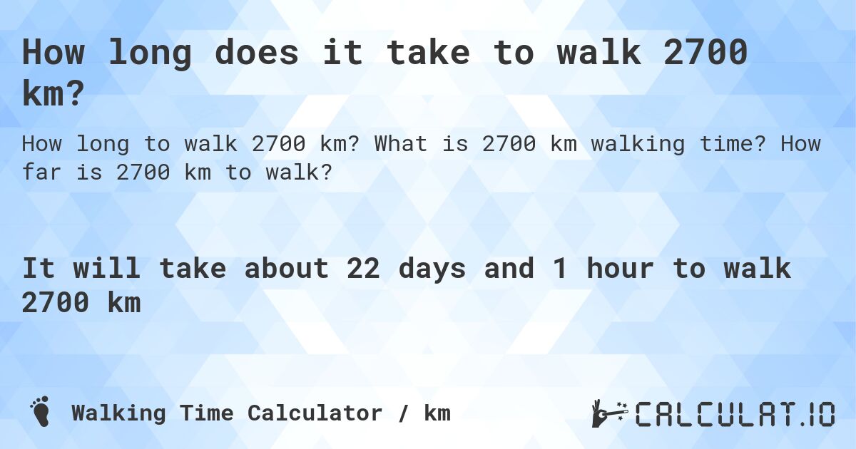 How long does it take to walk 2700 km?. What is 2700 km walking time? How far is 2700 km to walk?
