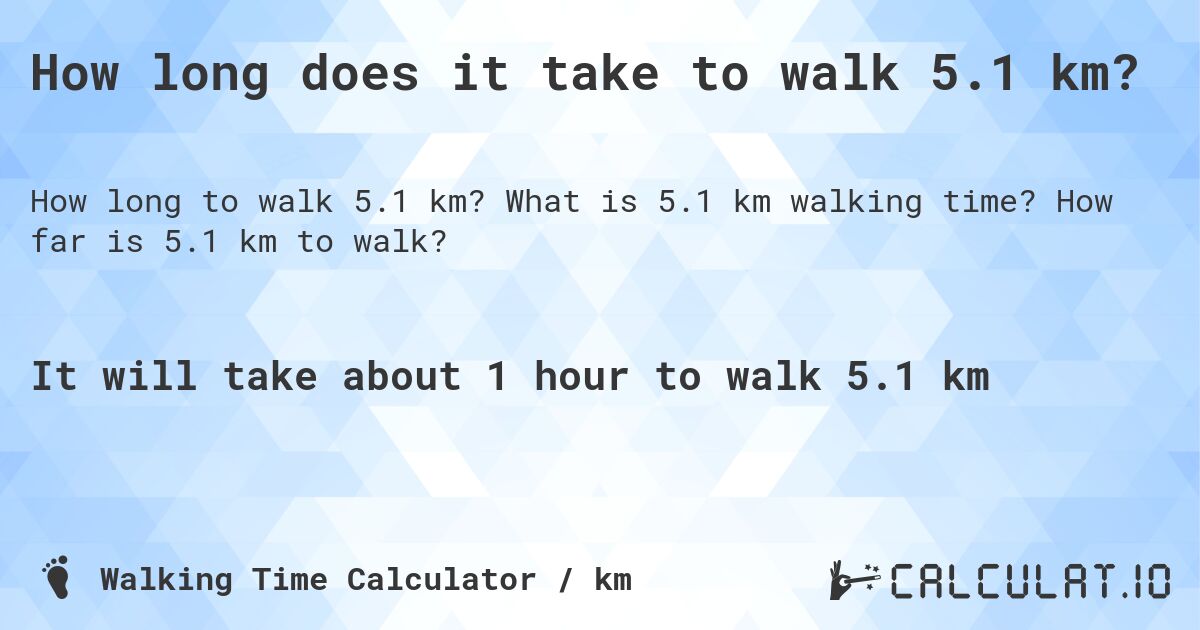 How long does it take to walk 5.1 km?. What is 5.1 km walking time? How far is 5.1 km to walk?