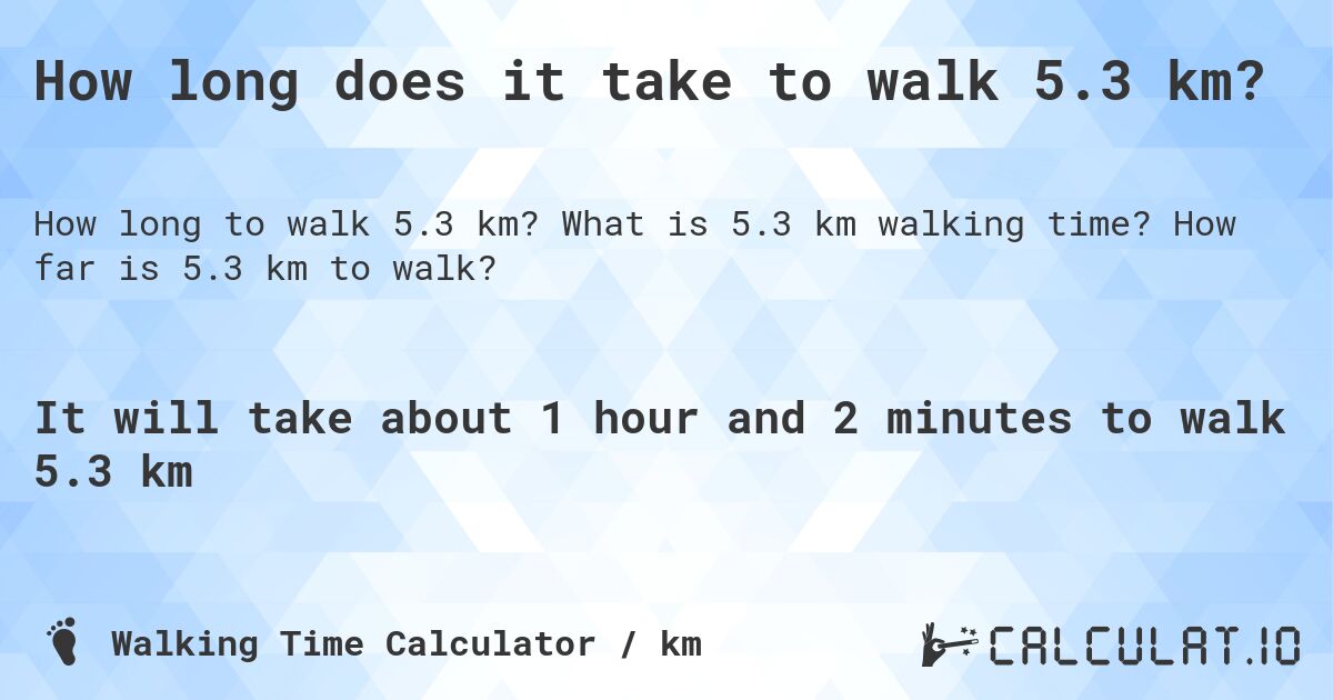 How long does it take to walk 5.3 km?. What is 5.3 km walking time? How far is 5.3 km to walk?