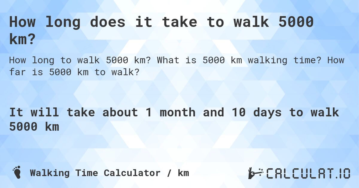 How long does it take to walk 5000 km?. What is 5000 km walking time? How far is 5000 km to walk?