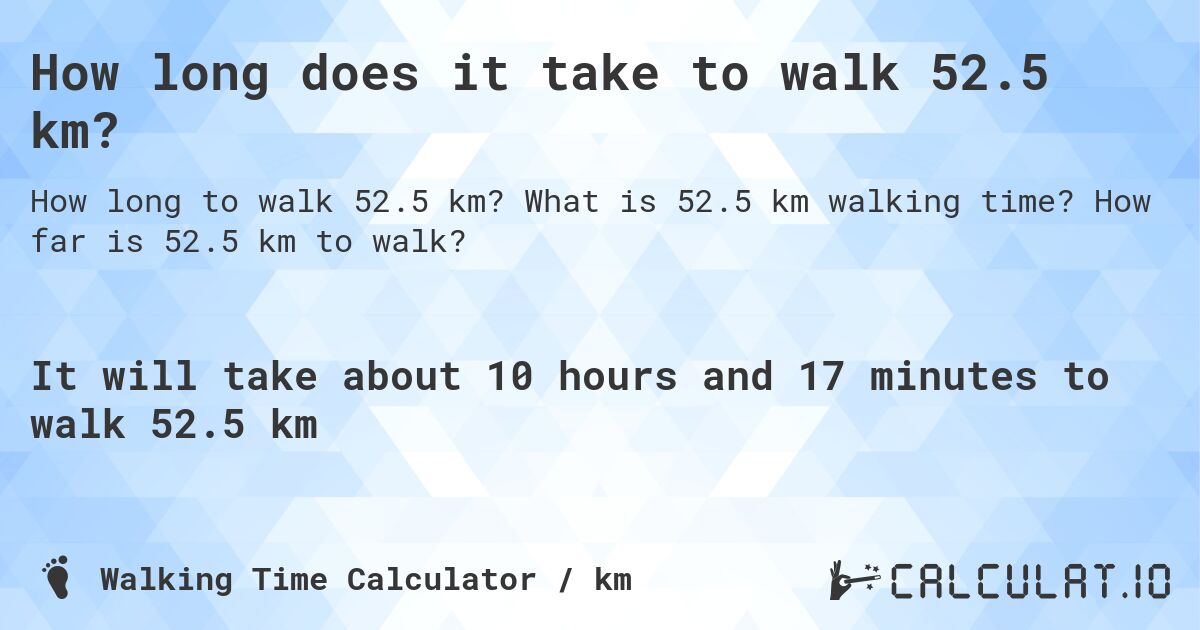 How long does it take to walk 52.5 km?. What is 52.5 km walking time? How far is 52.5 km to walk?