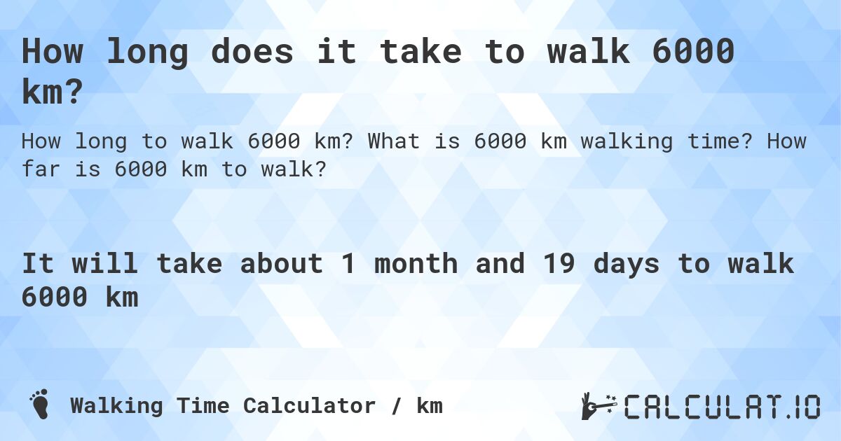 How long does it take to walk 6000 km?. What is 6000 km walking time? How far is 6000 km to walk?