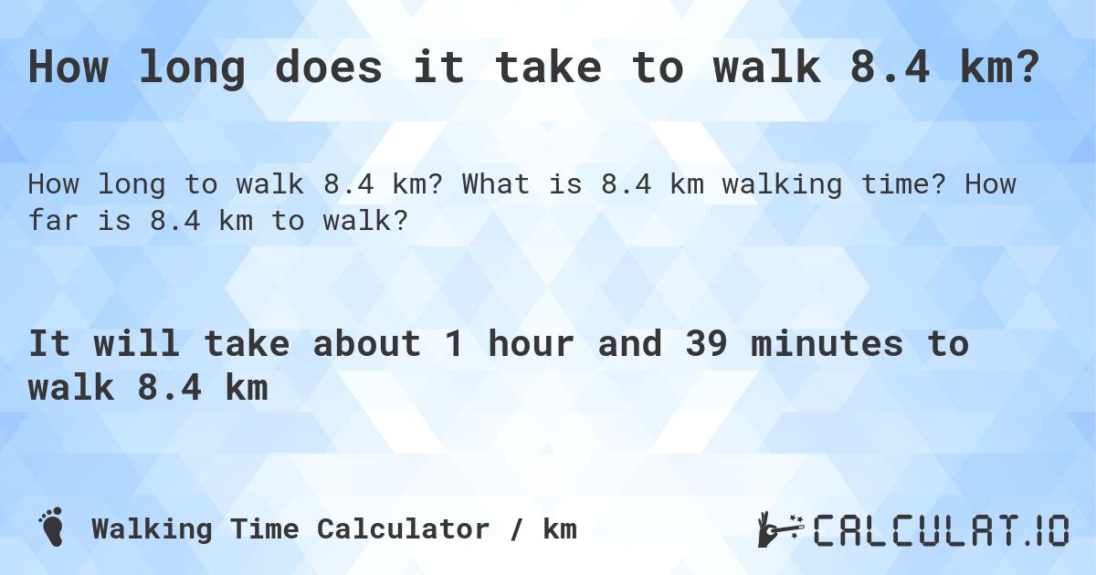 How long does it take to walk 8.4 km?. What is 8.4 km walking time? How far is 8.4 km to walk?