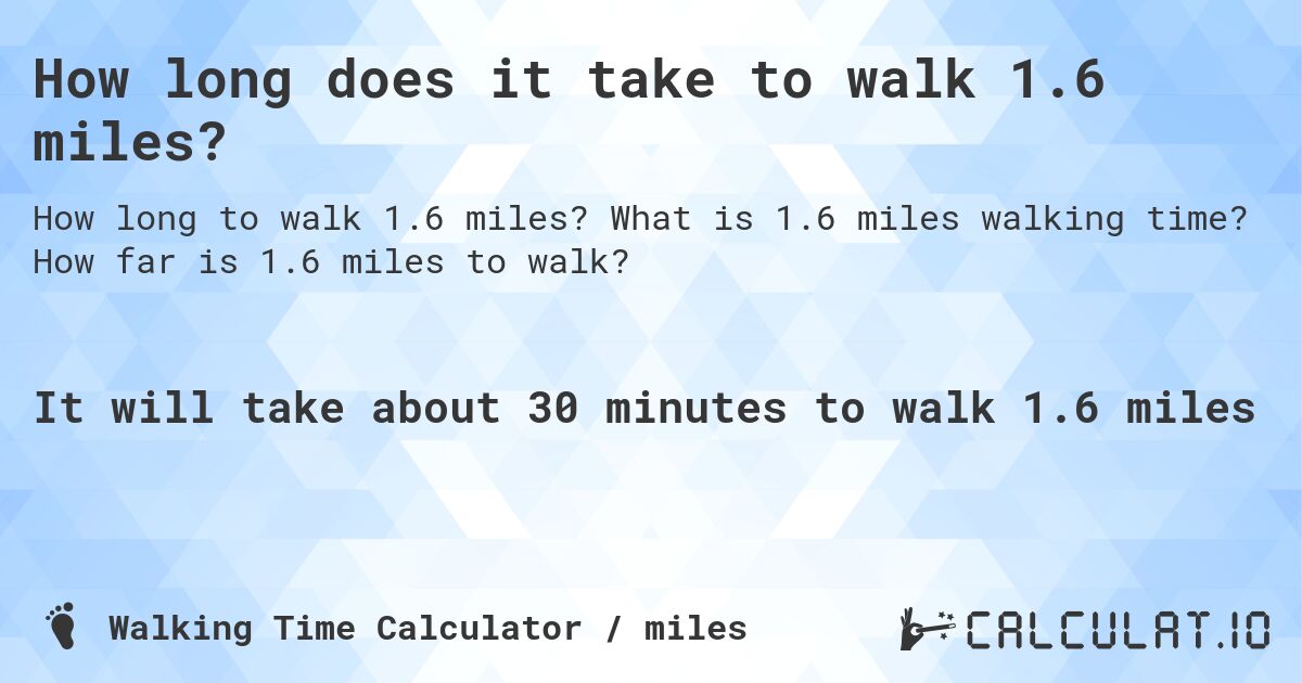 How long does it take to walk 1.6 miles?. What is 1.6 miles walking time? How far is 1.6 miles to walk?