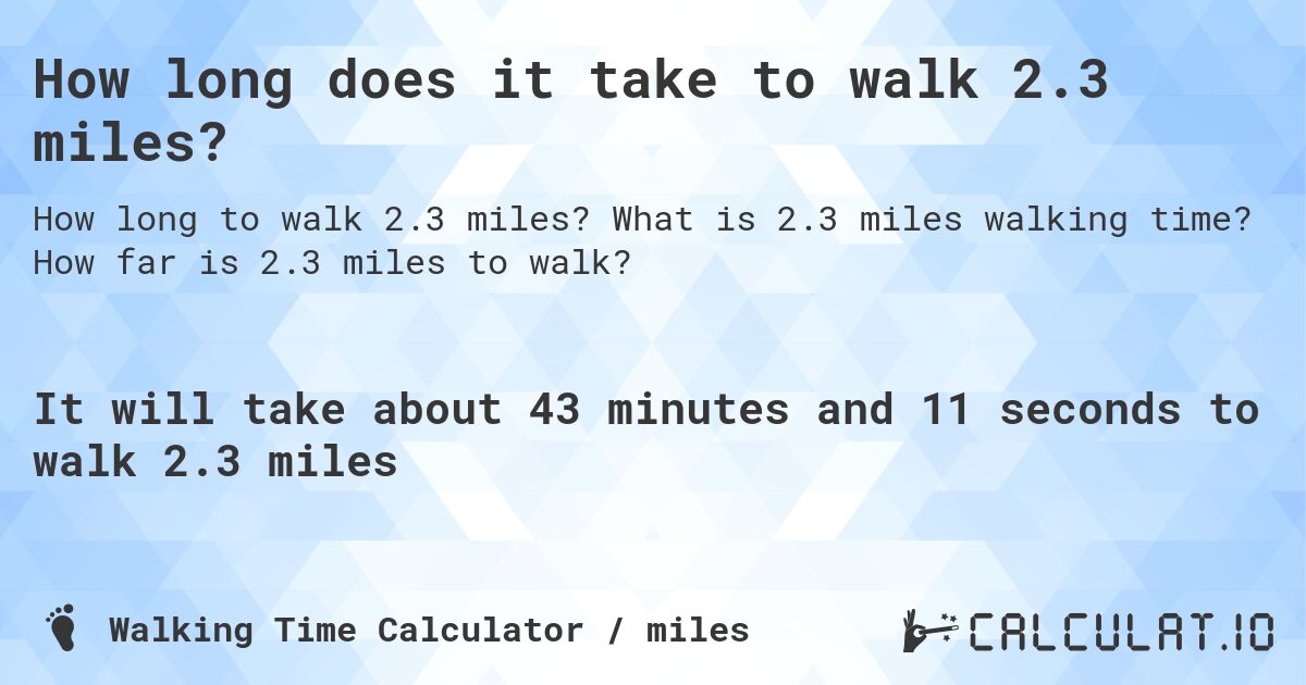 How long does it take to walk 2.3 miles?. What is 2.3 miles walking time? How far is 2.3 miles to walk?