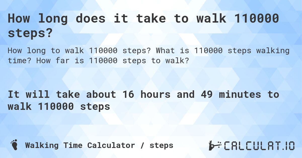 How long does it take to walk 110000 steps?. What is 110000 steps walking time? How far is 110000 steps to walk?