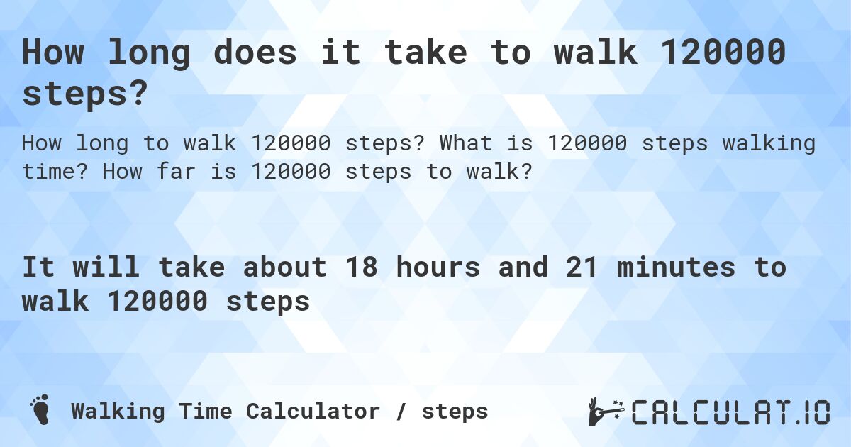How long does it take to walk 120000 steps?. What is 120000 steps walking time? How far is 120000 steps to walk?