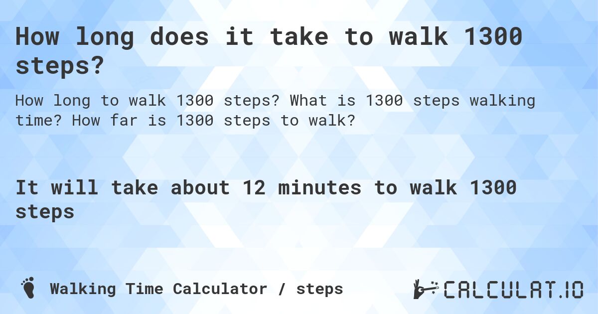 How long does it take to walk 1300 steps?. What is 1300 steps walking time? How far is 1300 steps to walk?